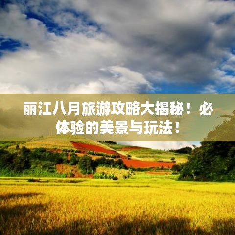 丽江八月旅游攻略大揭秘！必体验的美景与玩法！