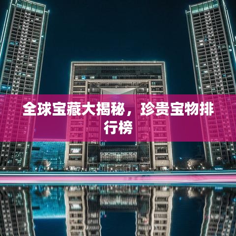 全球宝藏大揭秘,珍贵宝物排行榜