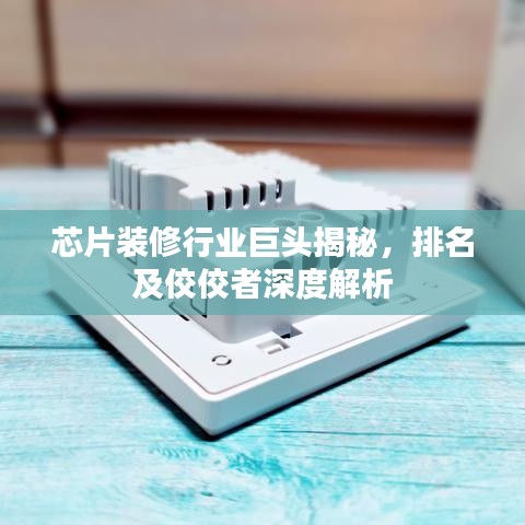 芯片装修行业巨头揭秘，排名及佼佼者深度解析