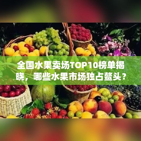 全国水果卖场TOP10榜单揭晓，哪些水果市场独占鳌头？