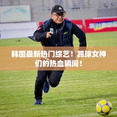 韩国最新热门综艺！踢球女神们的热血瞬间！