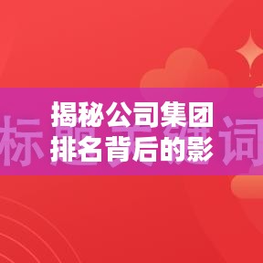 揭秘公司集团排名背后的影响因素及其重要性