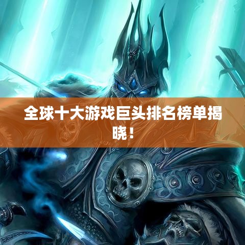 全球十大游戏巨头排名榜单揭晓！