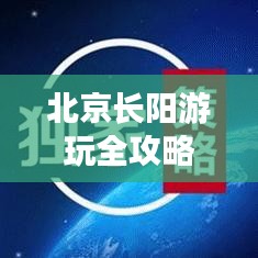 北京长阳游玩全攻略,带你探索未知美景!
