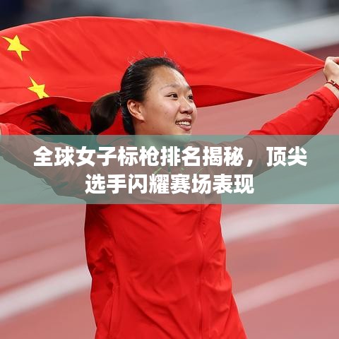 全球女子标枪排名揭秘,顶尖选手闪耀赛场表现