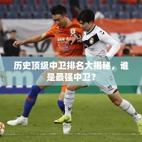 历史顶级中卫排名大揭秘,谁是最强中卫?