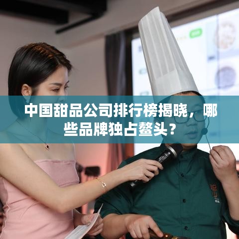 中国甜品公司排行榜揭晓，哪些品牌独占鳌头？