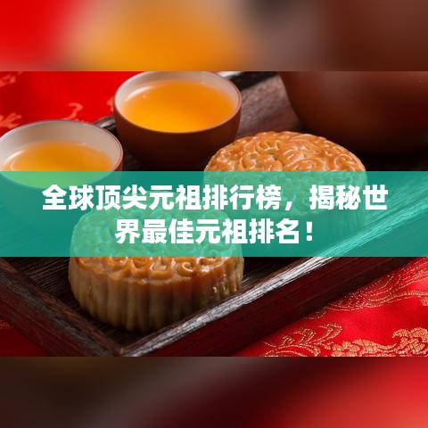 全球顶尖元祖排行榜，揭秘世界最佳元祖排名！