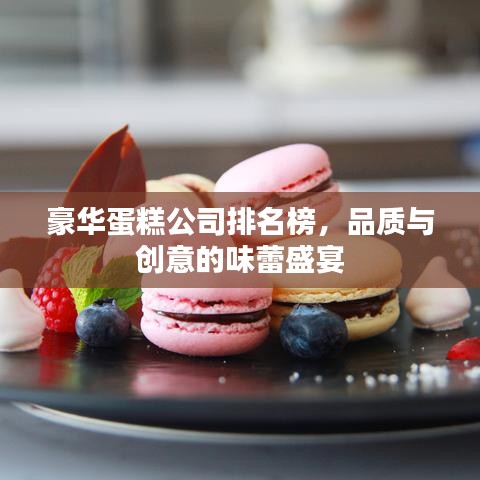 豪华蛋糕公司排名榜,品质与创意的味蕾盛宴