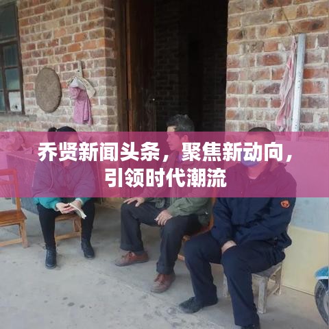 乔贤新闻头条,聚焦新动向,引领时代潮流