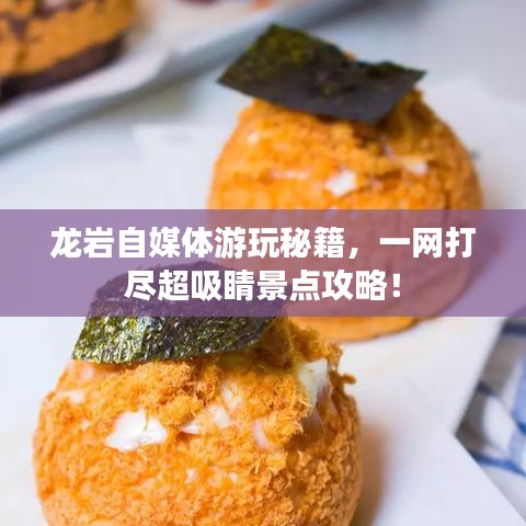 龙岩自媒体游玩秘籍，一网打尽超吸睛景点攻略！