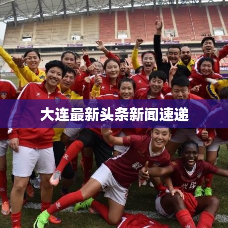 大连最新头条新闻速递