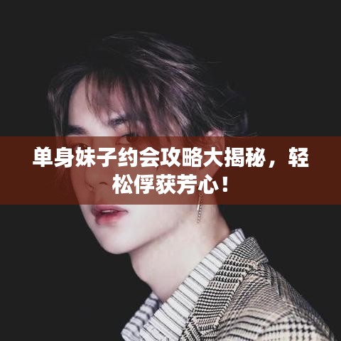 单身妹子约会攻略大揭秘，轻松俘获芳心！