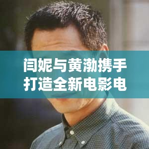 闫妮与黄渤携手打造全新电影电视剧力作！