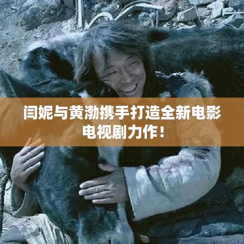 闫妮与黄渤携手打造全新电影电视剧力作!