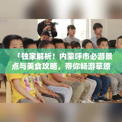 「独家解析！内蒙呼市必游景点与美食攻略，带你畅游草原之城！」