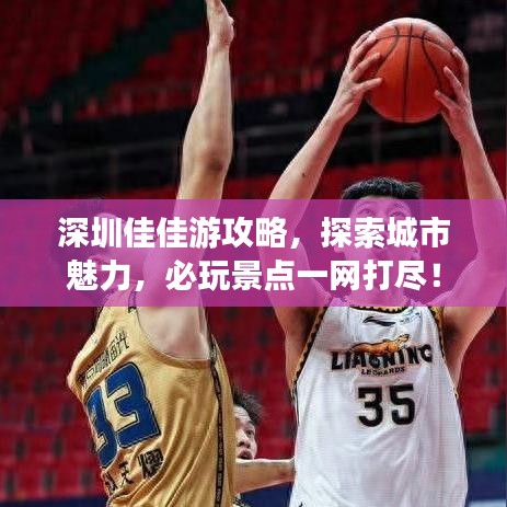 深圳佳佳游攻略,探索城市魅力,必玩景点一网打尽!