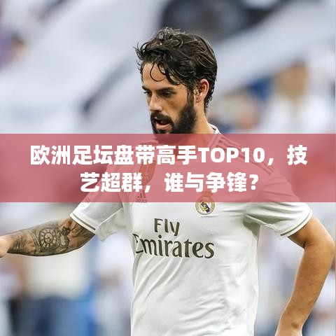 欧洲足坛盘带高手TOP10，技艺超群，谁与争锋？