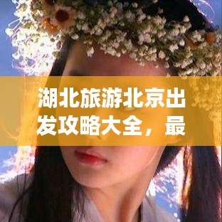 湖北旅游北京出发攻略大全,最新指南助你畅游湖北