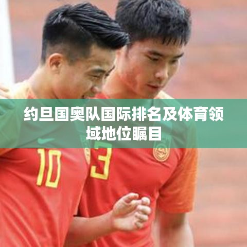 约旦国奥队国际排名及体育领域地位瞩目