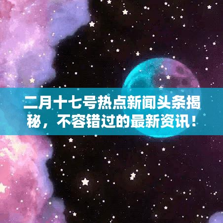 二月十七号热点新闻头条揭秘，不容错过的最新资讯！