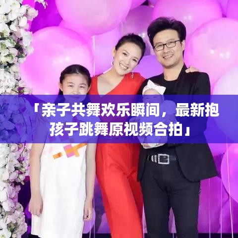 「亲子共舞欢乐瞬间,最新抱孩子跳舞原视频合拍」