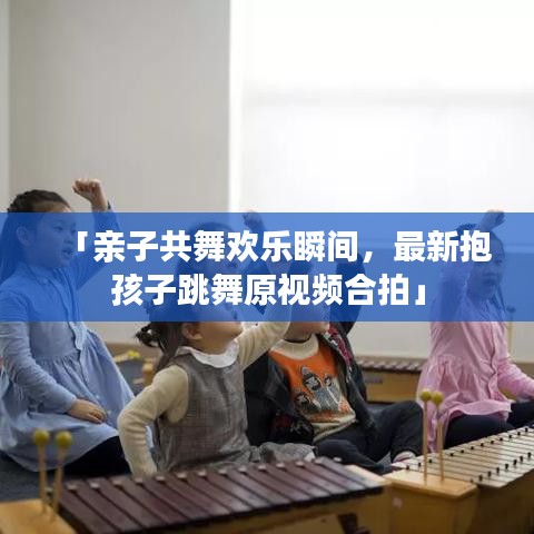 「亲子共舞欢乐瞬间,最新抱孩子跳舞原视频合拍」