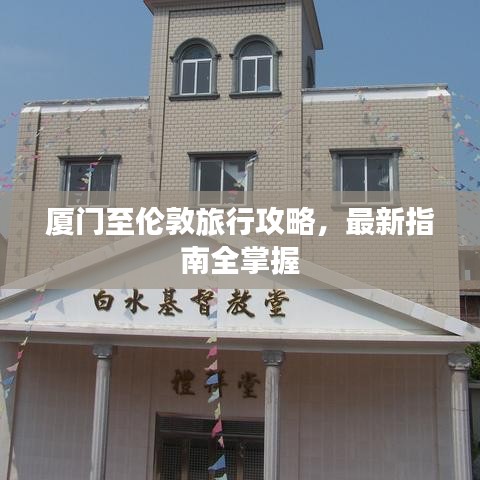 厦门至伦敦旅行攻略,最新指南全掌握