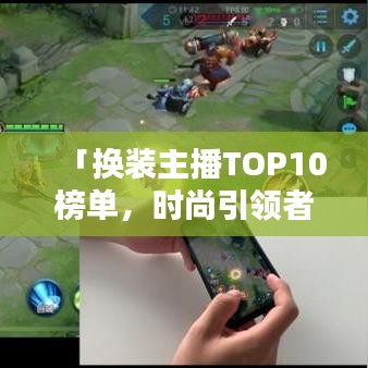 「换装主播TOP10榜单，时尚引领者的荣耀时刻」