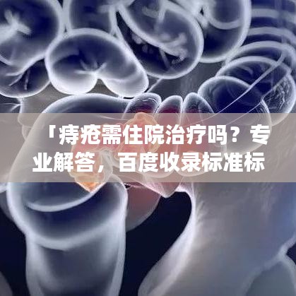 「痔疮需住院治疗吗？专业解答，百度收录标准标题」