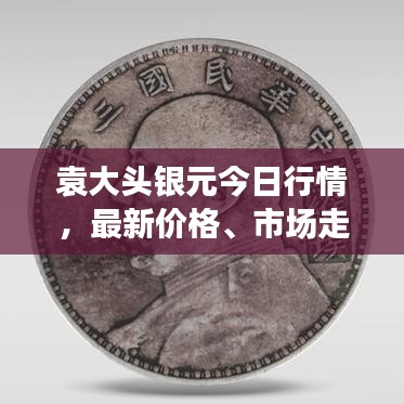 袁大头银元今日行情，最新价格、市场走势与收藏价值一网打尽！
