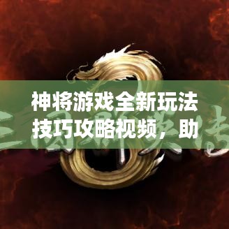 神将游戏全新玩法技巧攻略视频，助你轻松提升游戏水平！