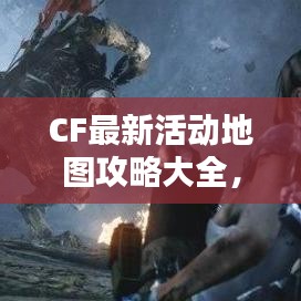 CF最新活动地图攻略大全,一网打尽所有隐藏福利!