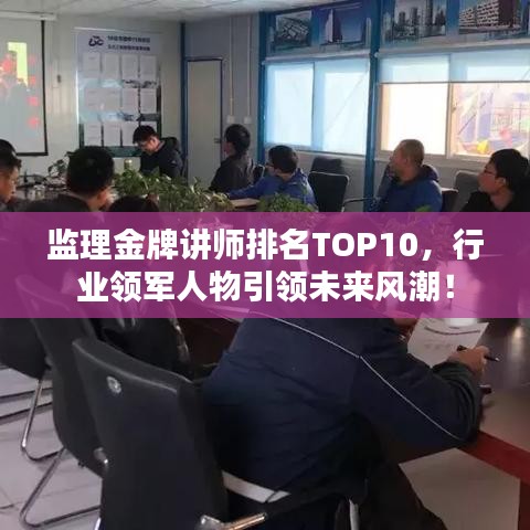 监理金牌讲师排名TOP10，行业领军人物引领未来风潮！