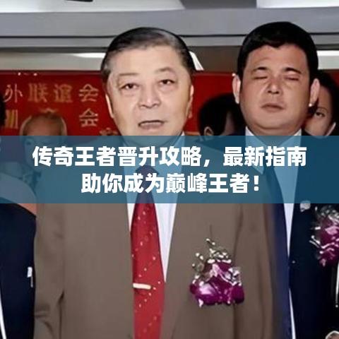 传奇王者晋升攻略,最新指南助你成为巅峰王者!