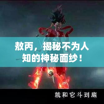 敖丙,揭秘不为人知的神秘面纱!