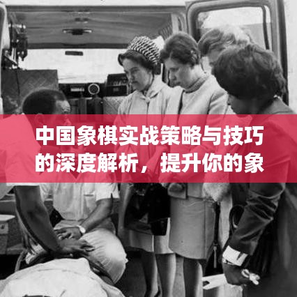 中国象棋实战策略与技巧的深度解析，提升你的象棋实力！