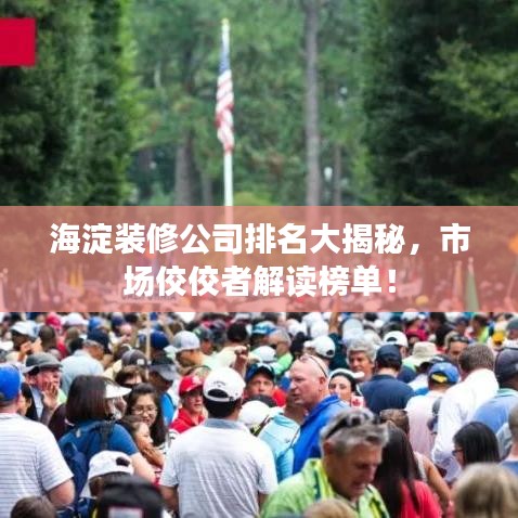 海淀装修公司排名大揭秘，市场佼佼者解读榜单！