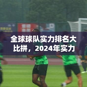 全球球队实力排名大比拼,2024年实力与潜力的较量对决!