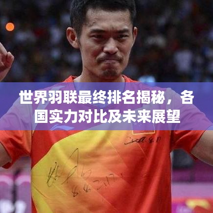 世界羽联最终排名揭秘,各国实力对比及未来展望