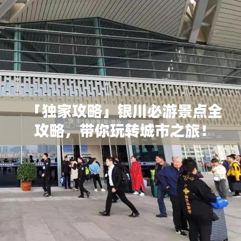 「独家攻略」银川必游景点全攻略,带你玩转城市之旅!