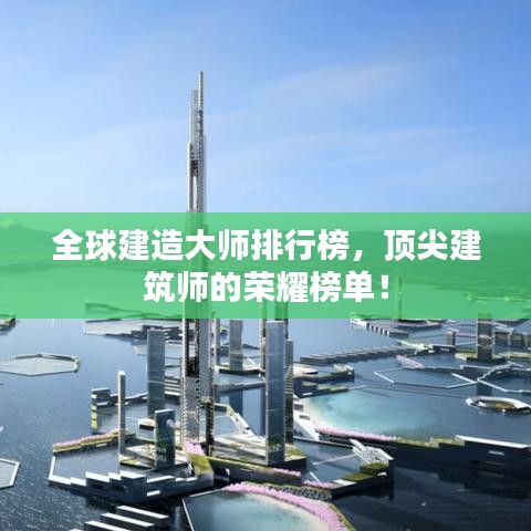 全球建造大师排行榜,顶尖建筑师的荣耀榜单!