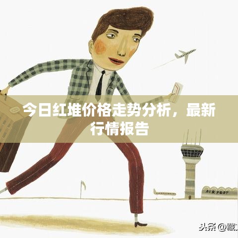 今日红堆价格走势分析，最新行情报告