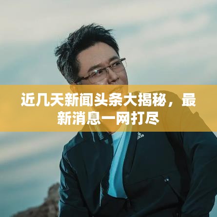 近几天新闻头条大揭秘，最新消息一网打尽