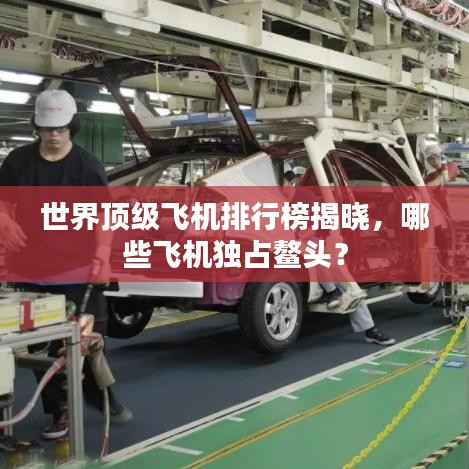 世界顶级飞机排行榜揭晓,哪些飞机独占鳌头?