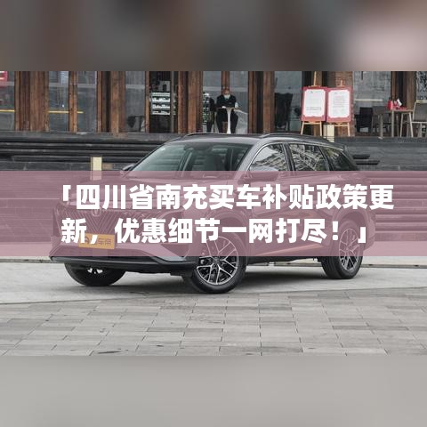 「四川省南充买车补贴政策更新,优惠细节一网打尽!」