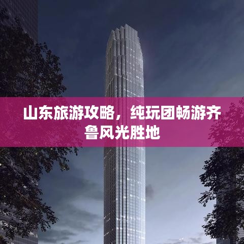 山东旅游攻略,纯玩团畅游齐鲁风光胜地