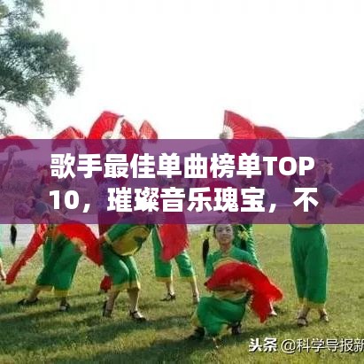 歌手最佳单曲榜单TOP10,璀璨音乐瑰宝,不容错过!
