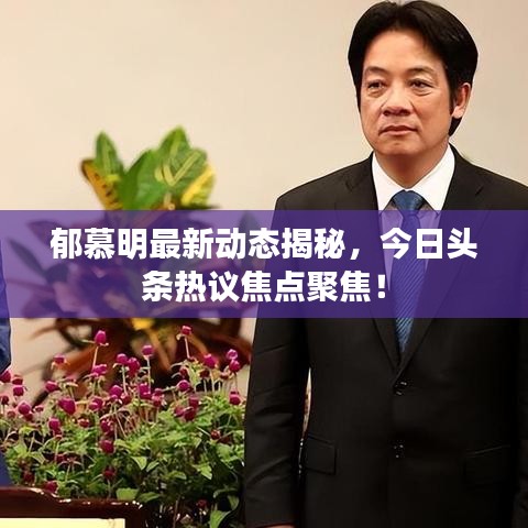 郁慕明最新动态揭秘，今日头条热议焦点聚焦！