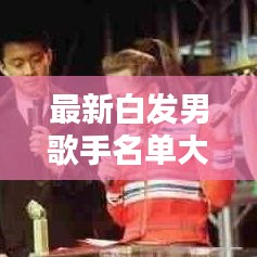 最新白发男歌手名单大盘点，一览无余的表格揭秘！